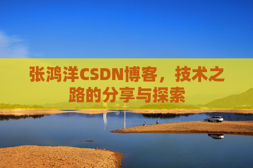 张鸿洋CSDN博客，技术之路的分享与探索
