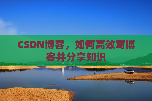 CSDN博客，如何高效写博客并分享知识