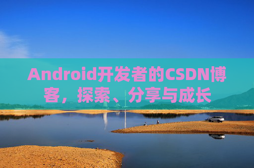 Android开发者的CSDN博客，探索、分享与成长