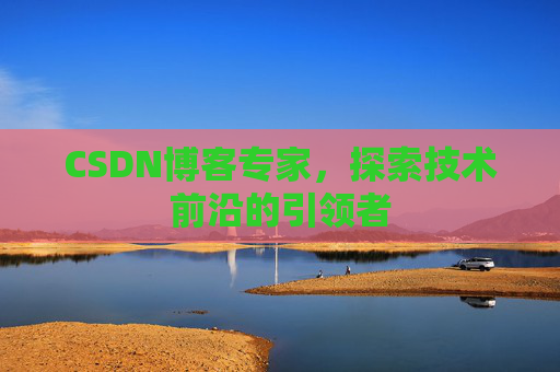 CSDN博客专家，探索技术前沿的引领者