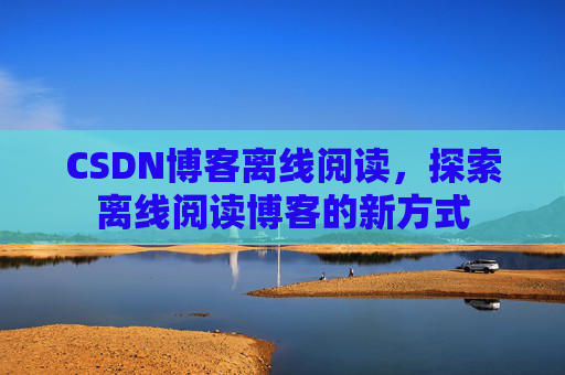 CSDN博客离线阅读，探索离线阅读博客的新方式